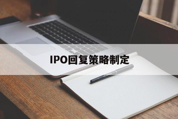 IPO回复策略制定(ipo回复策略制定者是谁)成都市 IPO回复策略制定(ipo回复策略制定者是谁)成都市